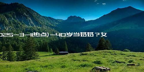 (2025-3-11热点)-40岁当奶奶？女子晒出85年婆婆帮带孩子 网友：85年的我儿子才6岁